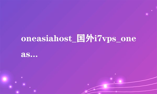 oneasiahost_国外i7vps_oneasiahost 跑路了
