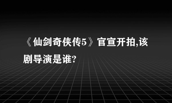 《仙剑奇侠传5》官宣开拍,该剧导演是谁?
