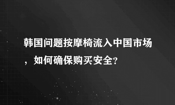 韩国问题按摩椅流入中国市场，如何确保购买安全？