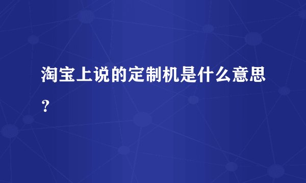 淘宝上说的定制机是什么意思？