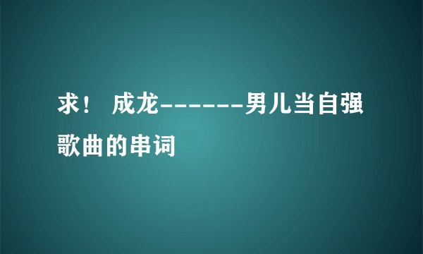 求！ 成龙------男儿当自强 歌曲的串词