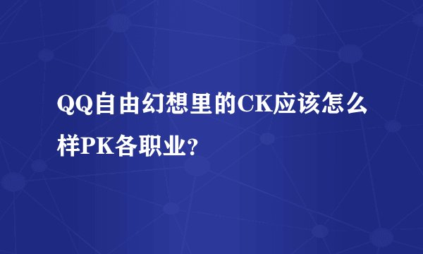 QQ自由幻想里的CK应该怎么样PK各职业？