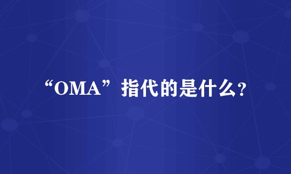 “OMA”指代的是什么？