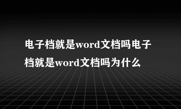 电子档就是word文档吗电子档就是word文档吗为什么