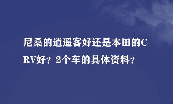 尼桑的逍遥客好还是本田的CRV好？2个车的具体资料？