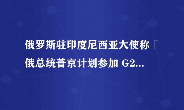 俄罗斯驻印度尼西亚大使称「俄总统普京计划参加 G20 峰会」，这释放了哪些信号？