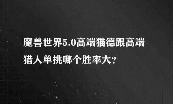 魔兽世界5.0高端猫德跟高端猎人单挑哪个胜率大？