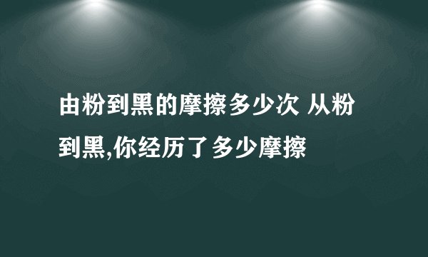 由粉到黑的摩擦多少次 从粉到黑,你经历了多少摩擦