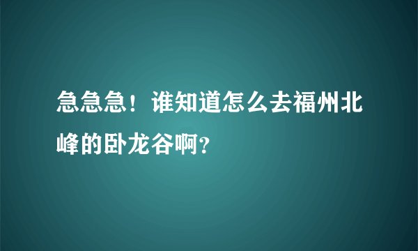 急急急！谁知道怎么去福州北峰的卧龙谷啊？