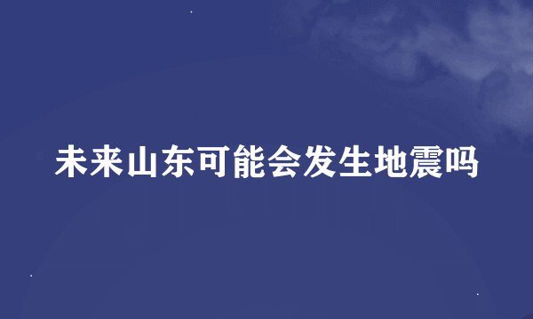 未来山东可能会发生地震吗