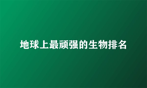 地球上最顽强的生物排名