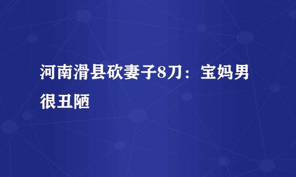 河南滑县砍妻子8刀：宝妈男很丑陋