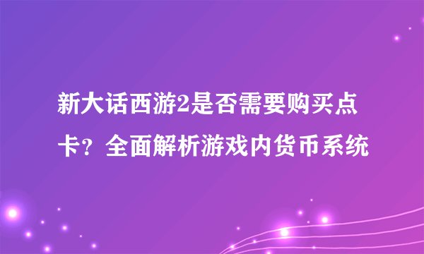 新大话西游2是否需要购买点卡？全面解析游戏内货币系统