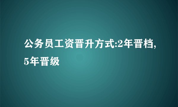 公务员工资晋升方式:2年晋档,5年晋级