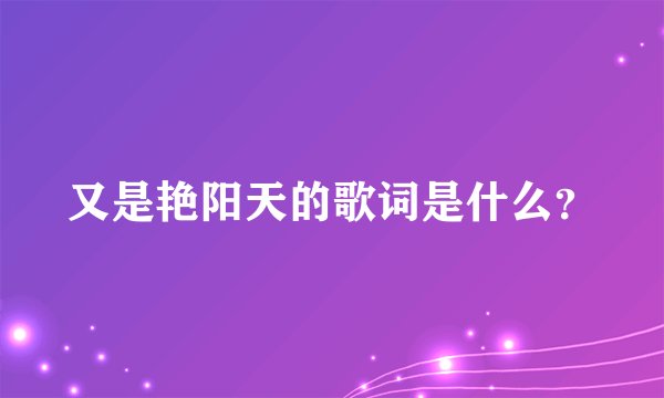 又是艳阳天的歌词是什么？