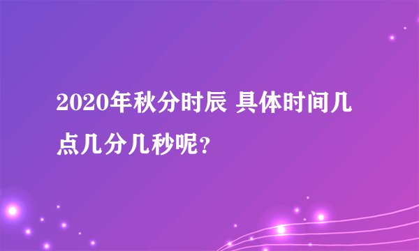 2020年秋分时辰 具体时间几点几分几秒呢？