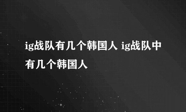 ig战队有几个韩国人 ig战队中有几个韩国人