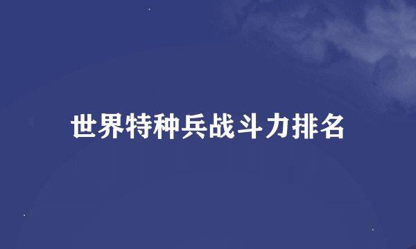 世界特种兵战斗力排名