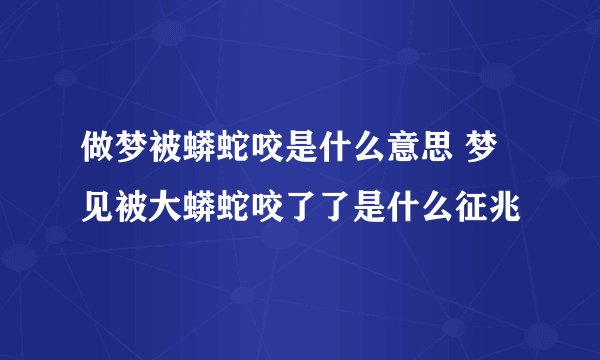 做梦被蟒蛇咬是什么意思 梦见被大蟒蛇咬了了是什么征兆