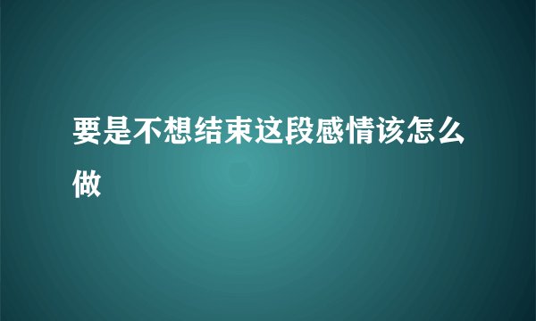 要是不想结束这段感情该怎么做