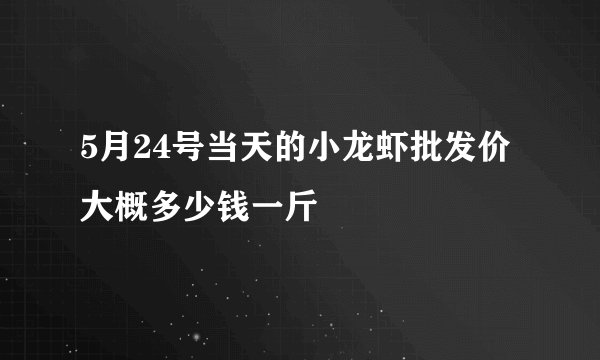 5月24号当天的小龙虾批发价大概多少钱一斤