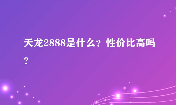 天龙2888是什么？性价比高吗？