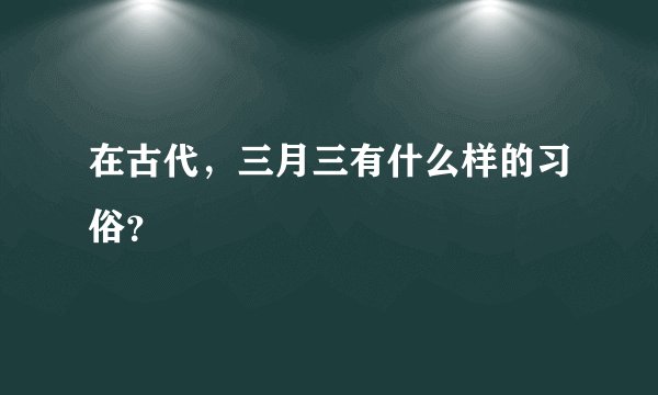 在古代，三月三有什么样的习俗？