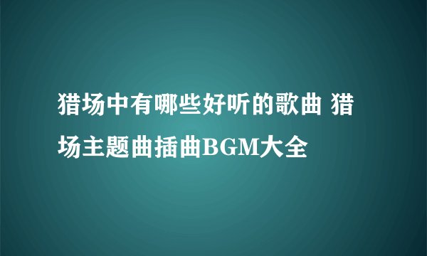 猎场中有哪些好听的歌曲 猎场主题曲插曲BGM大全