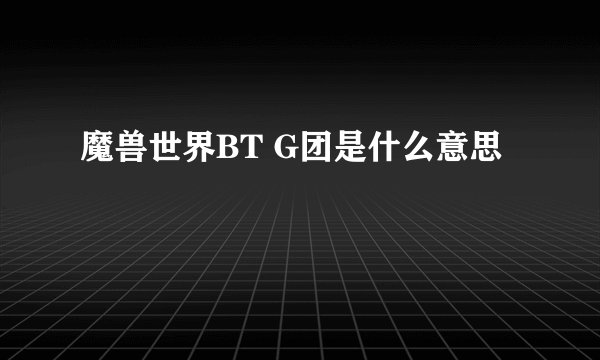 魔兽世界BT G团是什么意思