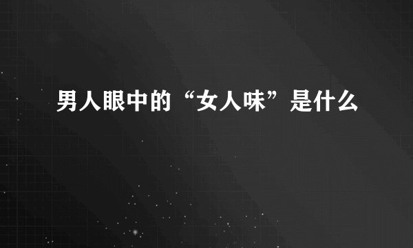 男人眼中的“女人味”是什么