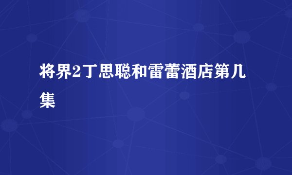 将界2丁思聪和雷蕾酒店第几集