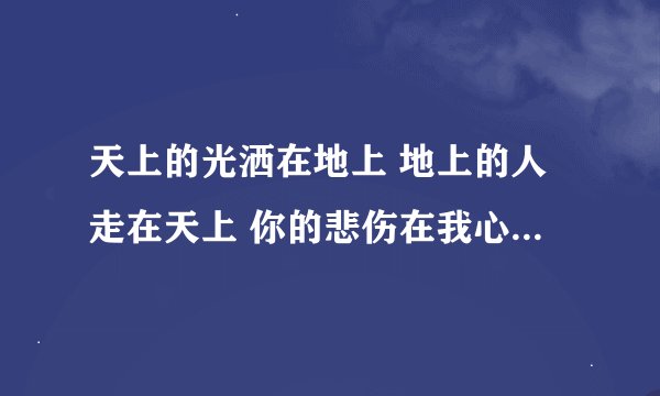 天上的光洒在地上 地上的人走在天上 你的悲伤在我心里 永远不会把我抛弃是什么歌