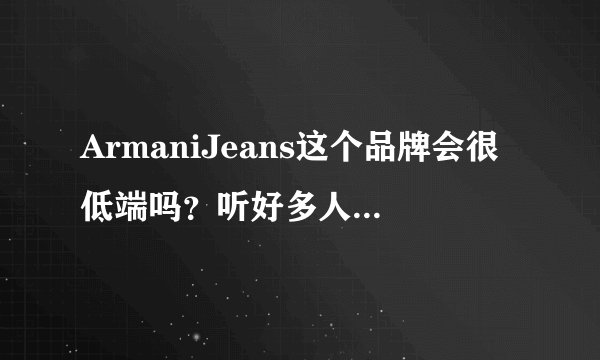 ArmaniJeans这个品牌会很低端吗？听好多人都说这个牌一般……