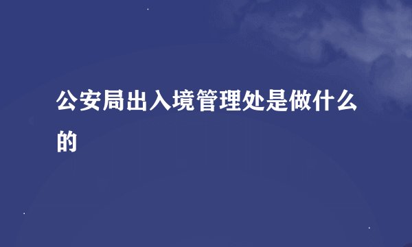 公安局出入境管理处是做什么的
