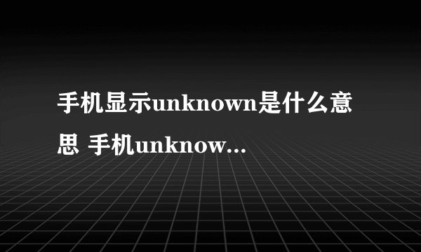 手机显示unknown是什么意思 手机unknown是什么意思
