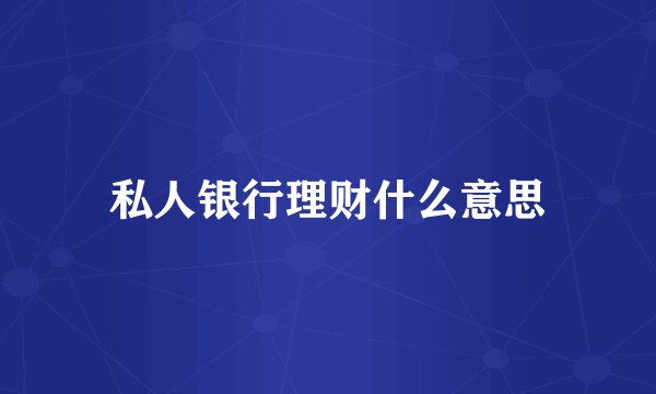 私人银行理财什么意思