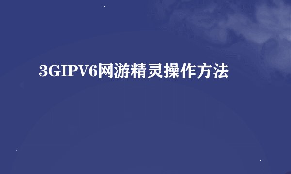 3GIPV6网游精灵操作方法