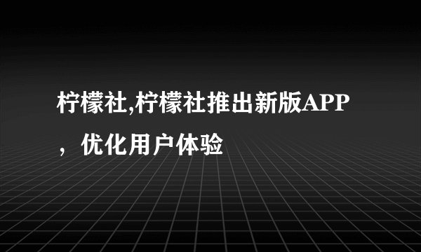 柠檬社,柠檬社推出新版APP，优化用户体验