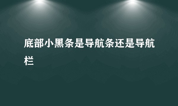 底部小黑条是导航条还是导航栏