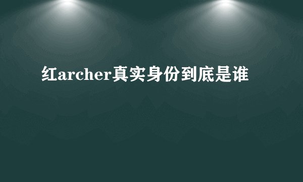 红archer真实身份到底是谁