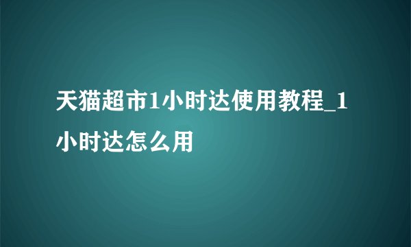 天猫超市1小时达使用教程_1小时达怎么用