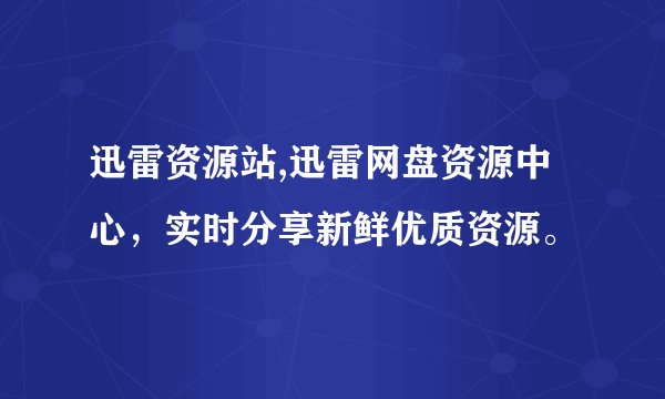 迅雷资源站,迅雷网盘资源中心，实时分享新鲜优质资源。