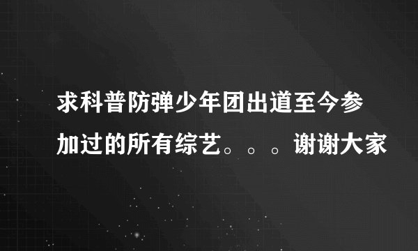 求科普防弹少年团出道至今参加过的所有综艺。。。谢谢大家
