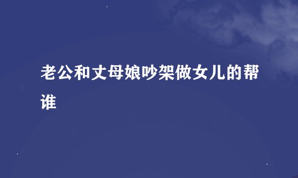 老公和丈母娘吵架做女儿的帮谁
