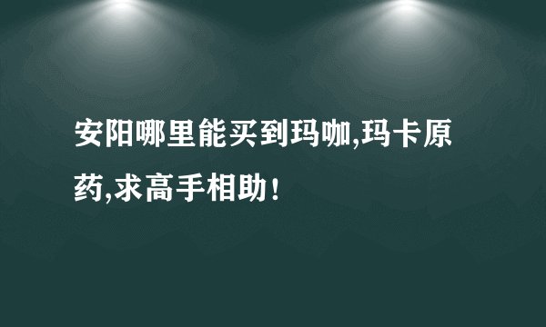 安阳哪里能买到玛咖,玛卡原药,求高手相助！