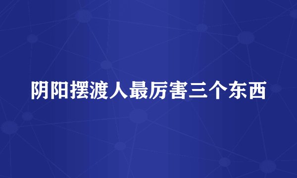 阴阳摆渡人最厉害三个东西