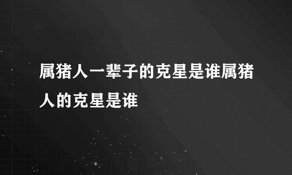 属猪人一辈子的克星是谁属猪人的克星是谁