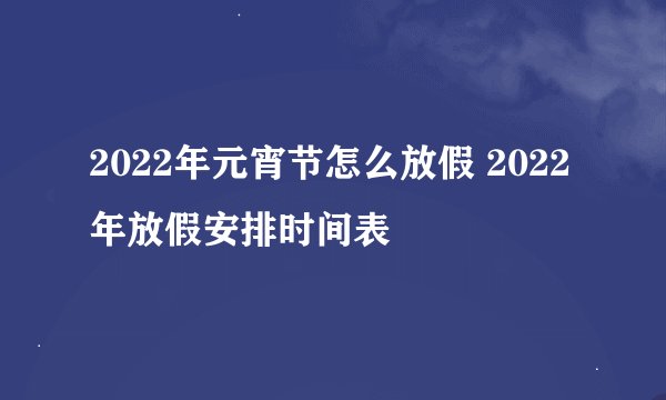 2022年元宵节怎么放假 2022年放假安排时间表
