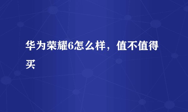 华为荣耀6怎么样，值不值得买