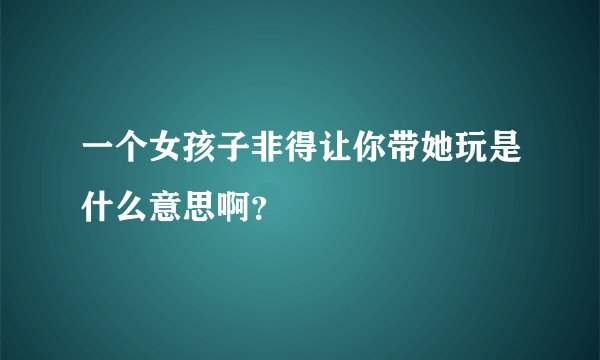 一个女孩子非得让你带她玩是什么意思啊？